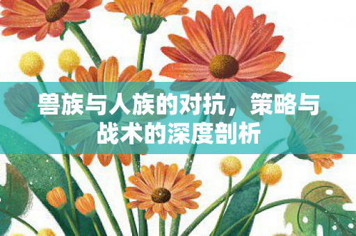 兽族与人族的对抗，策略与战术的深度剖析