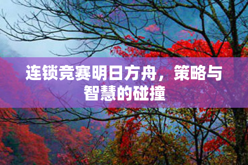 连锁竞赛明日方舟，策略与智慧的碰撞