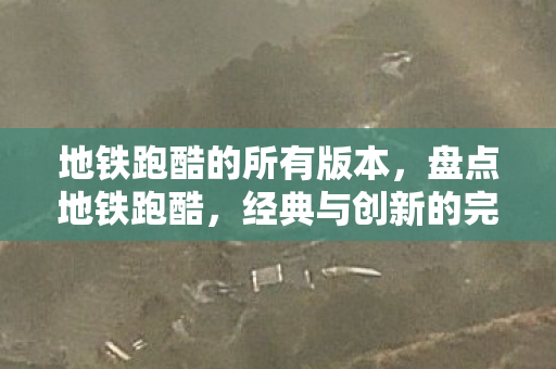 地铁跑酷的所有版本，盘点地铁跑酷，经典与创新的完美融合