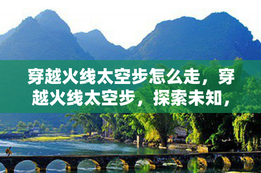 穿越火线太空步怎么走，穿越火线太空步，探索未知，挑战极限