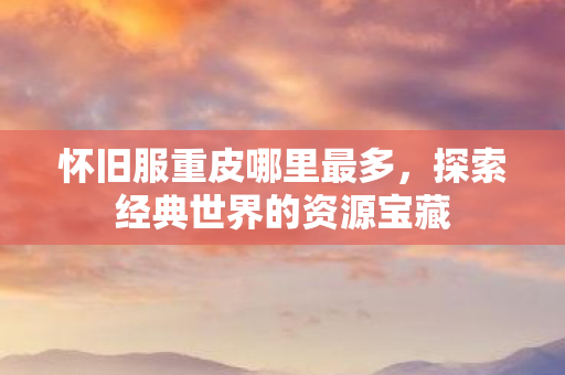 怀旧服重皮哪里最多，探索经典世界的资源宝藏