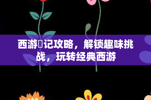 西游囧记攻略，解锁趣味挑战，玩转经典西游