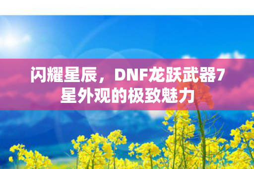闪耀星辰，DNF龙跃武器7星外观的极致魅力