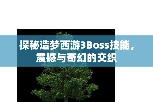 探秘造梦西游3Boss技能，震撼与奇幻的交织