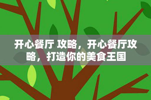 开心餐厅 攻略，开心餐厅攻略，打造你的美食王国