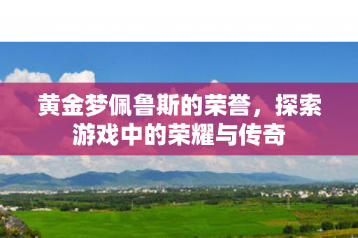黄金梦佩鲁斯的荣誉，探索游戏中的荣耀与传奇