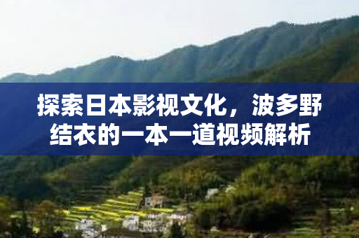 探索日本影视文化，波多野结衣的一本一道视频解析