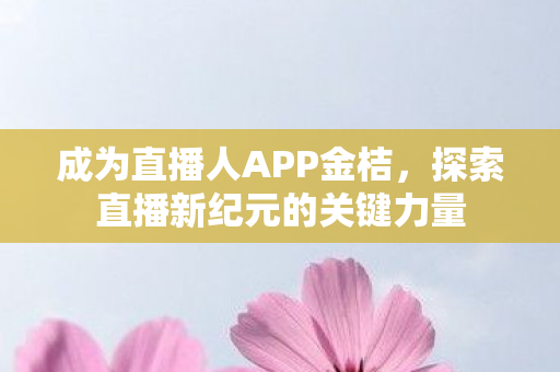 成为直播人APP金桔,探索直播新纪元的关键力量 成为直播人APP金桔,探索直播新纪元的关键力量