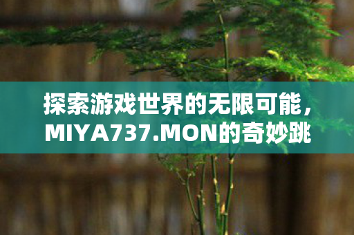 探索游戏世界的无限可能，MIYA737.MON的奇妙跳转接口