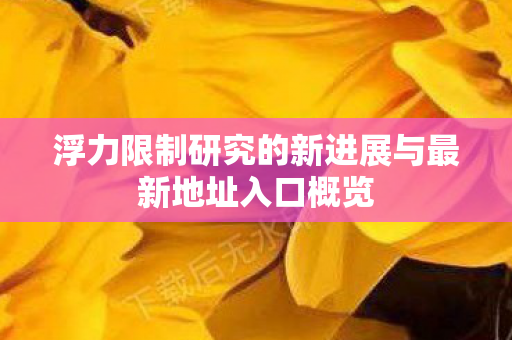 浮力限制研究的新进展与最新地址入口概览 浮力限制研究的新进展与最新地址入口概览