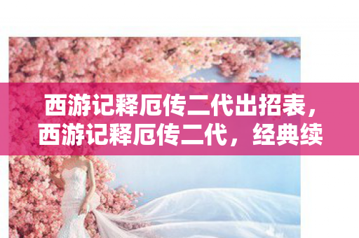 西游记释厄传二代出招表，西游记释厄传二代，经典续作，再续西游传奇