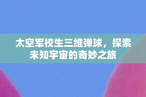 太空军校生三维弹球，探索未知宇宙的奇妙之旅
