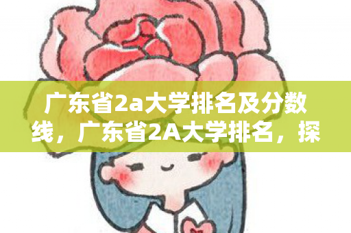 广东省2a大学排名及分数线，广东省2A大学排名，探索学术与就业的平衡点
