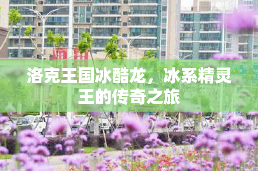 洛克王国冰酷龙，冰系精灵王的传奇之旅