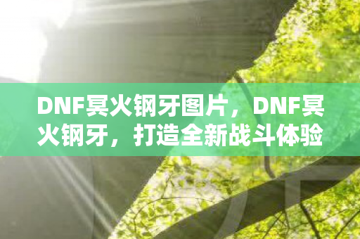 DNF冥火钢牙图片，DNF冥火钢牙，打造全新战斗体验