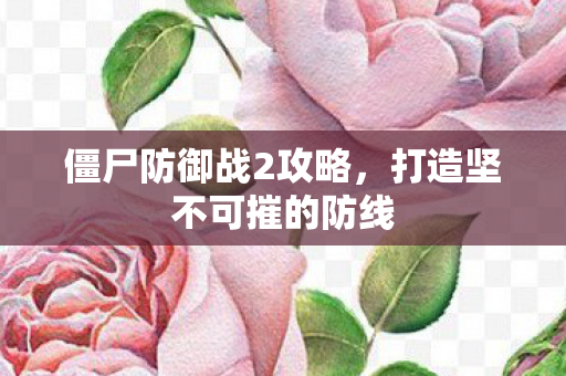 僵尸防御战2攻略，打造坚不可摧的防线