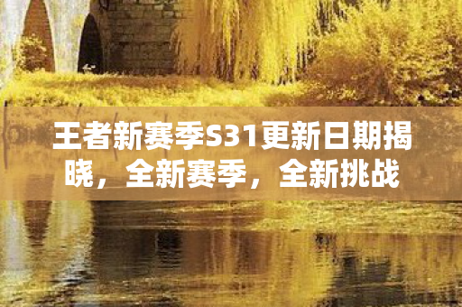 王者新赛季S31更新日期揭晓，全新赛季，全新挑战