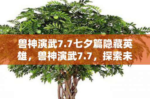 兽神演武7.7七夕篇隐藏英雄，兽神演武7.7，探索未知世界的奇幻之旅