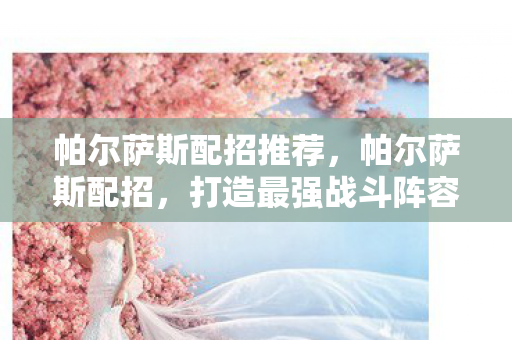 帕尔萨斯配招推荐，帕尔萨斯配招，打造最强战斗阵容