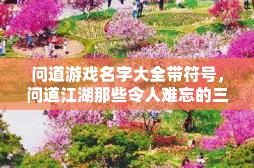 问道游戏名字大全带符号,问道江湖那些令人难忘的三字以上游戏名字,每一个都藏着一段故事 问道游戏名字大全带符号,问道江湖那些令人难忘的三字以上游戏名字,每一个都藏着一段故事