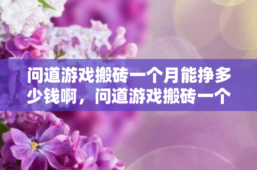 问道游戏搬砖一个月能挣多少钱啊,问道游戏搬砖一个月能挣多少钱?老玩家用亲身经历告诉你真实收入 问道游戏搬砖一个月能挣多少钱啊,问道游戏搬砖一个月能挣多少钱?老玩家用亲身经历告诉你真实收入