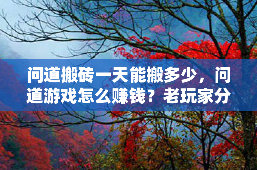 问道搬砖一天能搬多少,问道游戏怎么赚钱?老玩家分享多种稳定收益途径 问道搬砖一天能搬多少,问道游戏怎么赚钱?老玩家分享多种稳定收益途径