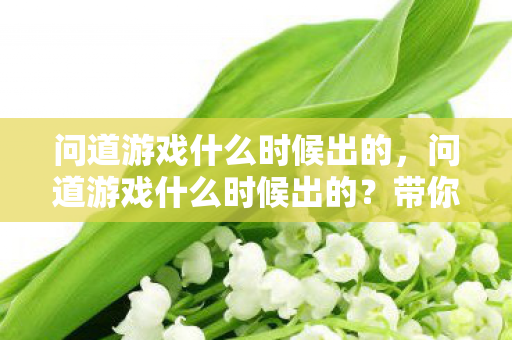 问道游戏什么时候出的,问道游戏什么时候出的?带你回顾这款经典回合制网游的诞生历程 问道游戏什么时候出的,问道游戏什么时候出的?带你回顾这款经典回合制网游的诞生历程