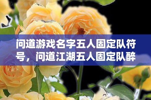 问道游戏名字五人固定队符号,问道江湖五人固定队醉仙居,那些年我们一起闯荡中州的热血岁月 问道游戏名字五人固定队符号,问道江湖五人固定队醉仙居,那些年我们一起闯荡中州的热血岁月