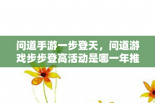 问道手游一步登天,问道游戏步步登高活动是哪一年推出的经典玩法 问道手游一步登天,问道游戏步步登高活动是哪一年推出的经典玩法