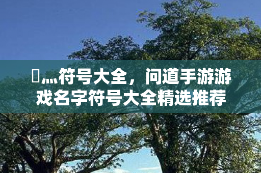 乄灬符号大全,问道手游游戏名字符号大全精选推荐 乄灬符号大全,问道手游游戏名字符号大全精选推荐