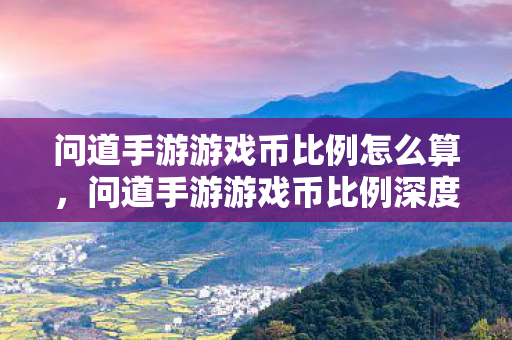 问道手游游戏币比例怎么算,问道手游游戏币比例深度解析,玩家如何把握虚拟经济的核心命脉 问道手游游戏币比例怎么算,问道手游游戏币比例深度解析,玩家如何把握虚拟经济的核心命脉