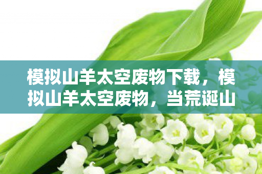 模拟山羊太空废物下载,模拟山羊太空废物,当荒诞山羊邂逅浩瀚宇宙的奇妙冒险 模拟山羊太空废物下载,模拟山羊太空废物,当荒诞山羊邂逅浩瀚宇宙的奇妙冒险