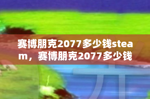 赛博朋克2077多少钱steam,赛博朋克2077多少钱?深度解析游戏定价策略与玩家选择指南 赛博朋克2077多少钱steam,赛博朋克2077多少钱?深度解析游戏定价策略与玩家选择指南