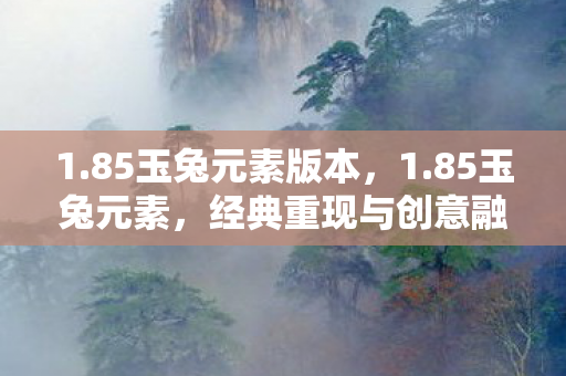 1.85玉兔元素版本,1.85玉兔元素,经典重现与创意融合的传奇新章 1.85玉兔元素版本,1.85玉兔元素,经典重现与创意融合的传奇新章