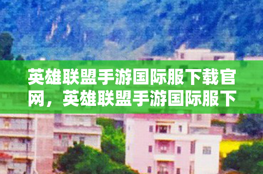 英雄联盟手游国际服下载官网,英雄联盟手游国际服下载全攻略,解锁全球竞技新体验 英雄联盟手游国际服下载官网,英雄联盟手游国际服下载全攻略,解锁全球竞技新体验