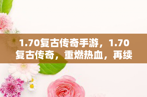1.70复古传奇手游，1.70复古传奇，重燃热血，再续经典传奇梦