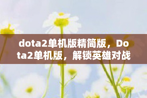 dota2单机版精简版,Dota2单机版,解锁英雄对战的沉浸式体验新维度 dota2单机版精简版,Dota2单机版,解锁英雄对战的沉浸式体验新维度