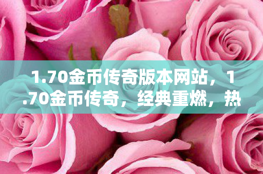1.70金币传奇版本网站,1.70金币传奇,经典重燃,热血再续的传奇新章 1.70金币传奇版本网站,1.70金币传奇,经典重燃,热血再续的传奇新章