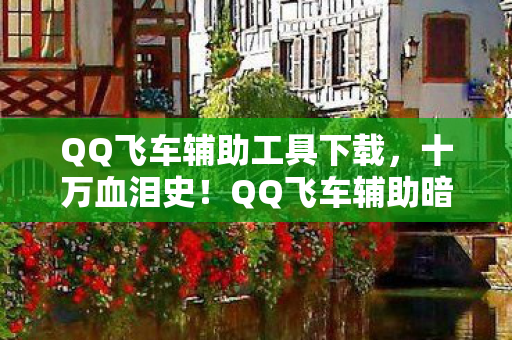 QQ飞车辅助工具下载,十万血泪史!QQ飞车辅助暗藏氪金黑洞,我竟成最大冤种? QQ飞车辅助工具下载,十万血泪史!QQ飞车辅助暗藏氪金黑洞,我竟成最大冤种?