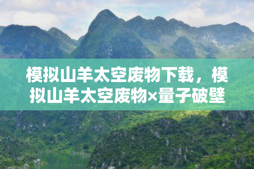 模拟山羊太空废物下载,模拟山羊太空废物×量子破壁第108次破圈!当手办吞噬房租时宇宙在狂笑 模拟山羊太空废物下载,模拟山羊太空废物×量子破壁第108次破圈!当手办吞噬房租时宇宙在狂笑