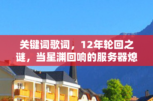 关键词歌词,12年轮回之谜,当星渊回响的服务器熄灭,为何千万玩家泪目? 关键词歌词,12年轮回之谜,当星渊回响的服务器熄灭,为何千万玩家泪目?