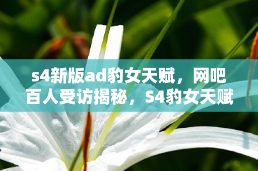 s4新版ad豹女天赋,网吧百人受访揭秘,S4豹女天赋疑云,大神也绷不住泪洒当场? s4新版ad豹女天赋,网吧百人受访揭秘,S4豹女天赋疑云,大神也绷不住泪洒当场?