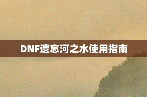 DNF遗忘河之水使用指南