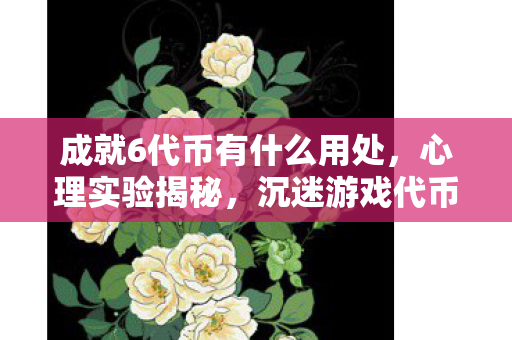 成就6代币有什么用处，心理实验揭秘，沉迷游戏代币陷阱，细思极恐的自我操控