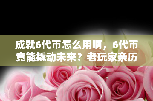 成就6代币怎么用啊,6代币竟能撬动未来?老玩家亲历,从退坑到回坑的惊天逆转! 成就6代币怎么用啊,6代币竟能撬动未来?老玩家亲历,从退坑到回坑的惊天逆转!