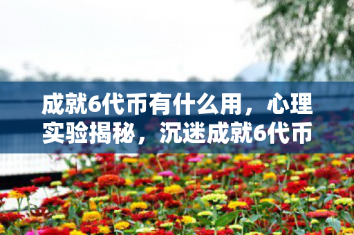 成就6代币有什么用,心理实验揭秘,沉迷成就6代币背后的多巴胺陷阱,细思极恐! 成就6代币有什么用,心理实验揭秘,沉迷成就6代币背后的多巴胺陷阱,细思极恐!