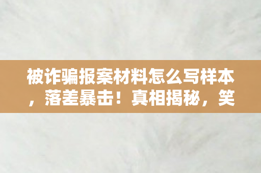 被诈骗报案材料怎么写样本,落差暴击!真相揭秘,笑着笑着就哭了,LOL赏金任务竟成电子孝子试金石 被诈骗报案材料怎么写样本,落差暴击!真相揭秘,笑着笑着就哭了,LOL赏金任务竟成电子孝子试金石