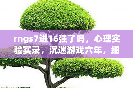 rngs7进16强了吗,心理实验实录,沉迷游戏六年,细思极恐的自我麻醉剂量 rngs7进16强了吗,心理实验实录,沉迷游戏六年,细思极恐的自我麻醉剂量