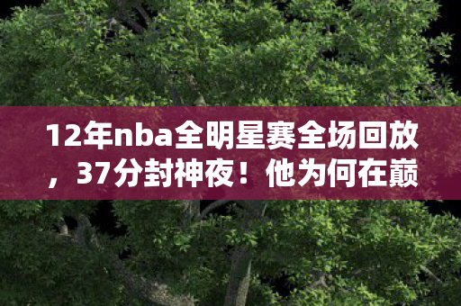 12年nba全明星赛全场回放,37分封神夜!他为何在巅峰时刻突然消失?全明星MVP的终极抉择藏着什么秘密? 12年nba全明星赛全场回放,37分封神夜!他为何在巅峰时刻突然消失?全明星MVP的终极抉择藏着什么秘密?
