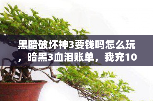 黑暗破坏神3要钱吗怎么玩,暗黑3血泪账单,我充10万才懂免费是场108888元的骗局! 黑暗破坏神3要钱吗怎么玩,暗黑3血泪账单,我充10万才懂免费是场108888元的骗局!
